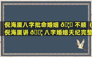 倪海厦八字批命婚姻 🦅 不顺（倪海厦讲 🐦 八字婚姻天纪完整版）